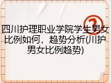 四川护理职业学院学生男女比例如何，趋势分析(川护男女比例趋势)