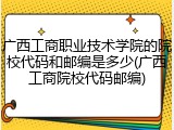 广西工商职业技术学院的院校代码和邮编是多少(广西工商院校代码邮编)