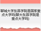聊城大学东昌学院是国家重点大学吗(聊大东昌学院是重点大学吗)