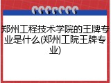 郑州工程技术学院的王牌专业是什么(郑州工院王牌专业)