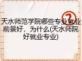 天水师范学院哪些专业就业前景好，为什么(天水师院好就业专业)