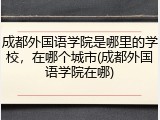 成都外国语学院是哪里的学校，在哪个城市(成都外国语学院在哪)