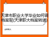 天津市职业大学毕业如何调档案呢(天津职大档案转递)