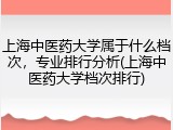上海中医药大学属于什么档次，专业排行分析(上海中医药大学档次排行)