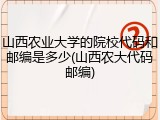 山西农业大学的院校代码和邮编是多少(山西农大代码邮编)