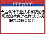 大连枫叶职业技术学院的思想政治教育怎么样(大连枫职思政教育如何)