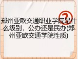 郑州亚欧交通职业学院是什么级别，公办还是民办(郑州亚欧交通学院性质)