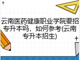 云南医药健康职业学院要招专升本吗，如何参考(云南专升本招生)
