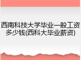 西南科技大学毕业一般工资多少钱(西科大毕业薪资)