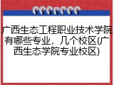 广西生态工程职业技术学院有哪些专业，几个校区(广西生态学院专业校区)