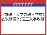 北京理工大学办理入学有什么攻略没(北理工入学攻略)