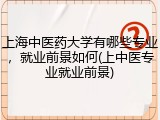 上海中医药大学有哪些专业，就业前景如何(上中医专业就业前景)