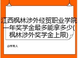 江西枫林涉外经贸职业学院一年奖学金最多能拿多少(枫林涉外奖学金上限)