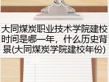 大同煤炭职业技术学院建校时间是哪一年，什么历史背景(大同煤炭学院建校年份)