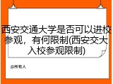 西安交通大学是否可以进校参观，有何限制(西安交大入校参观限制)