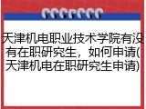 天津机电职业技术学院有没有在职研究生，如何申请(天津机电在职研究生申请)
