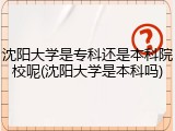 沈阳大学是专科还是本科院校呢(沈阳大学是本科吗)