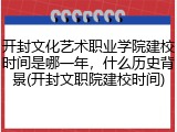 开封文化艺术职业学院建校时间是哪一年，什么历史背景(开封文职院建校时间)