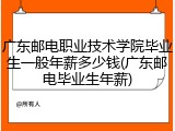 广东邮电职业技术学院毕业生一般年薪多少钱(广东邮电毕业生年薪)