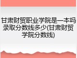 甘肃财贸职业学院是一本吗录取分数线多少(甘肃财贸学院分数线)