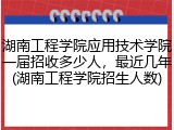 湖南工程学院应用技术学院一届招收多少人，最近几年(湖南工程学院招生人数)
