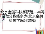 北京金融科技学院是一本吗录取分数线多少(北京金融科技学院分数线)