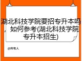 湖北科技学院要招专升本吗，如何参考(湖北科技学院专升本招生)