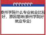 泰州学院什么专业就业比较好，原因是啥(泰州学院好就业专业)