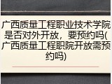 广西质量工程职业技术学院是否对外开放，要预约吗(广西质量工程职院开放需预约吗)