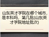 山东英才学院在哪个城市，是本科吗，第几批(山东英才学院地址批次)