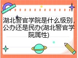 湖北警官学院是什么级别，公办还是民办(湖北警官学院属性)
