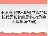 承德应用技术职业学院的院校代码和邮编是多少(承德职院邮编代码)