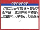 山西医科大学晋祠学院能不能考研，成绩在哪里查询(山西医科大学考研成绩查询)