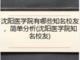 沈阳医学院有哪些知名校友，简单分析(沈阳医学院知名校友)