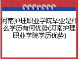 河南护理职业学院毕业是什么学历有何优势(河南护理职业学院学历优势)