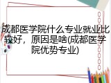 成都医学院什么专业就业比较好，原因是啥(成都医学院优势专业)