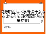 河源职业技术学院读什么专业比较有前景(河源职院前景专业)