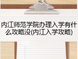 内江师范学院办理入学有什么攻略没(内江入学攻略)