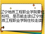 辽宁地质工程职业学院要住校吗，是否能走读(辽宁地质工程职业学院住校走读)