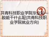 共青科技职业学院毕业后一般能干什么呢(共青科技职业学院就业方向)