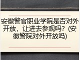 安徽警官职业学院是否对外开放，让进去参观吗？(安徽警院对外开放吗)