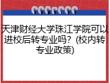 天津财经大学珠江学院可以进校后转专业吗？(校内转专业政策)