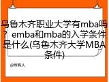 乌鲁木齐职业大学有mba吗？emba和mba的入学条件是什么(乌鲁木齐大学MBA条件)