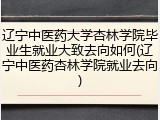 辽宁中医药大学杏林学院毕业生就业大致去向如何(辽宁中医药杏林学院就业去向)