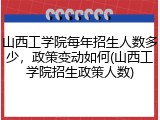 山西工学院每年招生人数多少，政策变动如何(山西工学院招生政策人数)