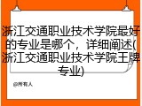 浙江交通职业技术学院最好的专业是哪个，详细阐述(浙江交通职业技术学院王牌专业)