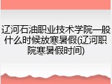 辽河石油职业技术学院一般什么时候放寒暑假(辽河职院寒暑假时间)