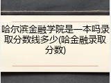 哈尔滨金融学院是一本吗录取分数线多少(哈金融录取分数)