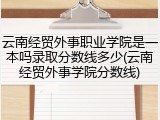 云南经贸外事职业学院是一本吗录取分数线多少(云南经贸外事学院分数线)