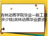 吉林动画学院毕业一般工资多少钱(吉林动画毕业薪资)